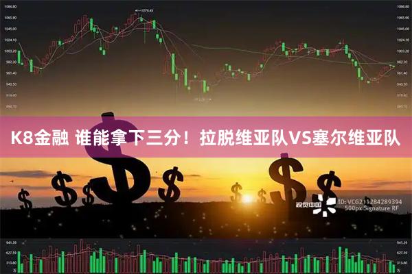 K8金融 谁能拿下三分！拉脱维亚队VS塞尔维亚队