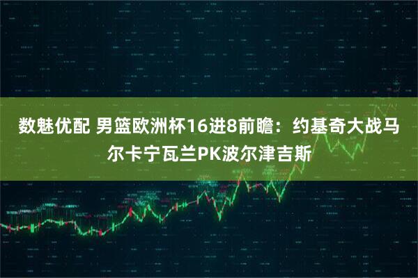 数魅优配 男篮欧洲杯16进8前瞻：约基奇大战马尔卡宁瓦兰PK波尔津吉斯