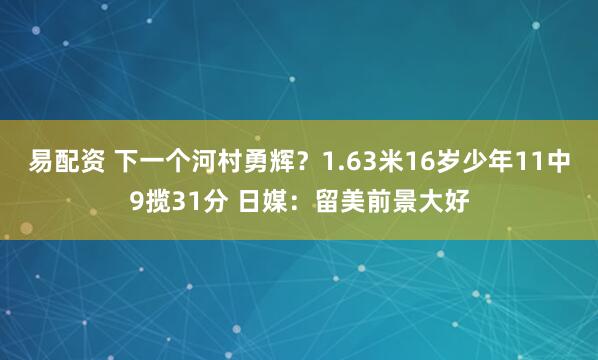易配资 下一个河村勇辉？1.63米16岁少年11中9揽31分 日媒：留美前景大好