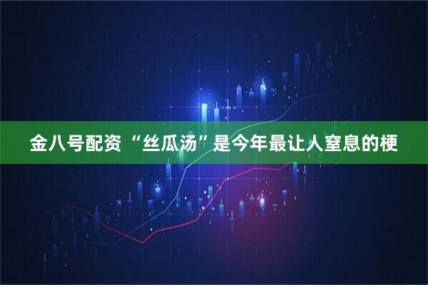 金八号配资 “丝瓜汤”是今年最让人窒息的梗