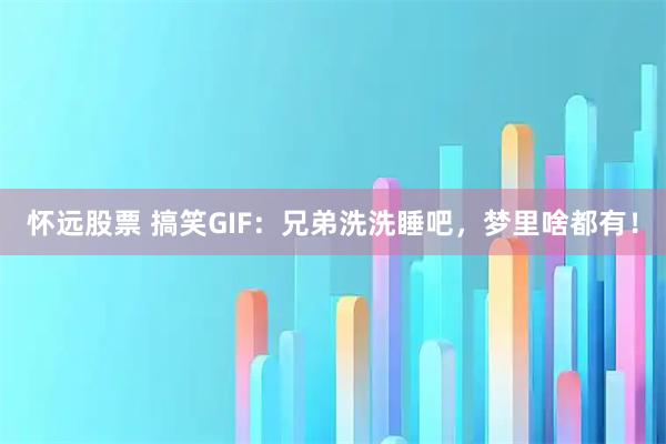 怀远股票 搞笑GIF：兄弟洗洗睡吧，梦里啥都有！
