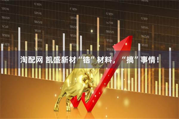 淘配网 凯盛新材“锆”材料，“搞”事情！