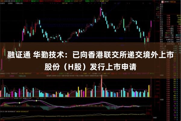 融证通 华勤技术：已向香港联交所递交境外上市股份（H股）发行上市申请