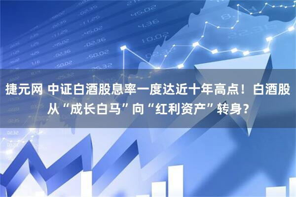 捷元网 中证白酒股息率一度达近十年高点！白酒股从“成长白马”向“红利资产”转身？