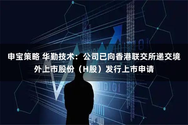 申宝策略 华勤技术：公司已向香港联交所递交境外上市股份（H股）发行上市申请