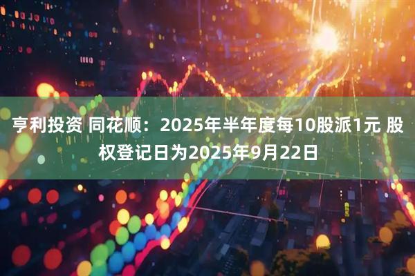 亨利投资 同花顺：2025年半年度每10股派1元 股权登记日为2025年9月22日