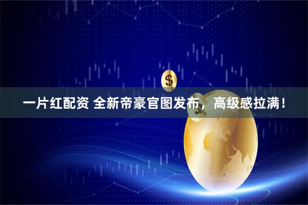 一片红配资 全新帝豪官图发布，高级感拉满！