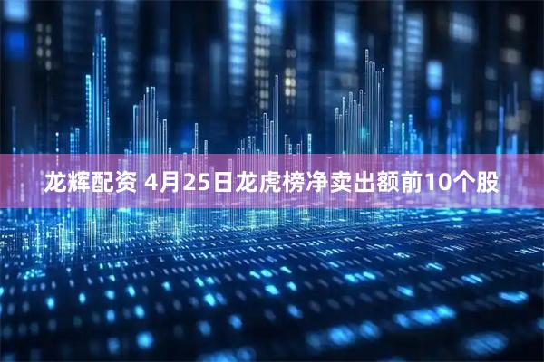 龙辉配资 4月25日龙虎榜净卖出额前10个股