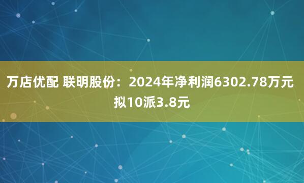万店优配 联明股份：2024年净利润6302.78万元 拟10派3.8元