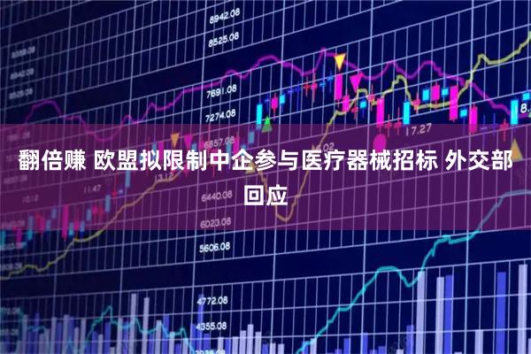 翻倍赚 欧盟拟限制中企参与医疗器械招标 外交部回应