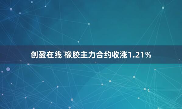 创盈在线 橡胶主力合约收涨1.21%
