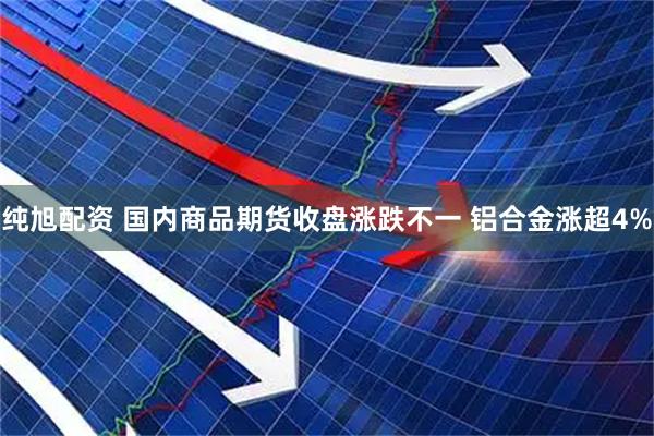 纯旭配资 国内商品期货收盘涨跌不一 铝合金涨超4%