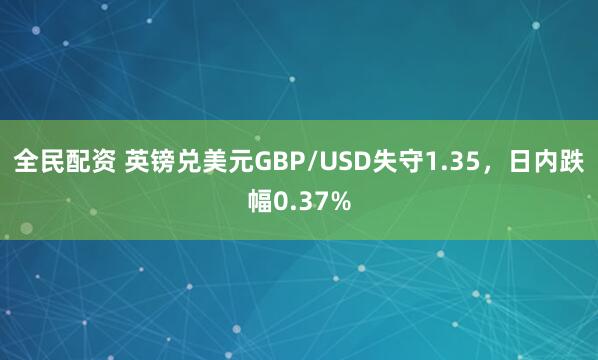 全民配资 英镑兑美元GBP/USD失守1.35，日内跌幅0.37%