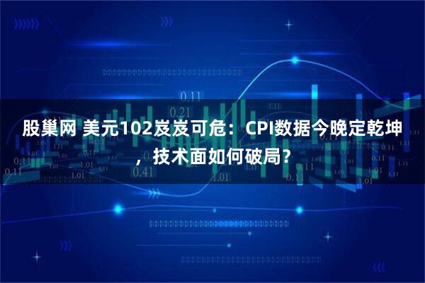 股巢网 美元102岌岌可危：CPI数据今晚定乾坤，技术面如何破局？