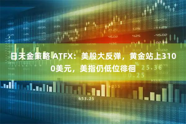 日天金策略 ATFX：美股大反弹，黄金站上3100美元，美指仍低位徘徊
