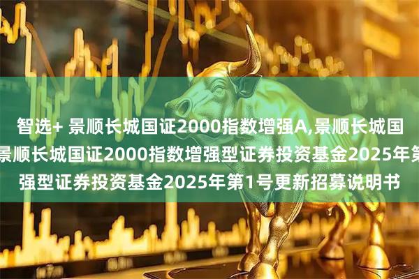 智选+ 景顺长城国证2000指数增强A,景顺长城国证2000指数增强C: 景顺长城国证2000指数增强型证券投资基金2025年第1号更新招募说明书