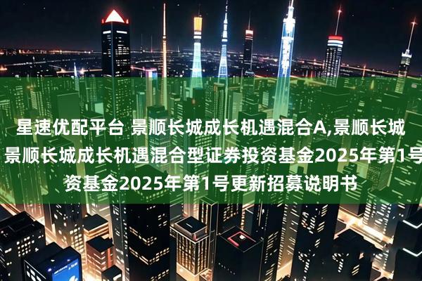星速优配平台 景顺长城成长机遇混合A,景顺长城成长机遇混合C: 景顺长城成长机遇混合型证券投资基金2025年第1号更新招募说明书