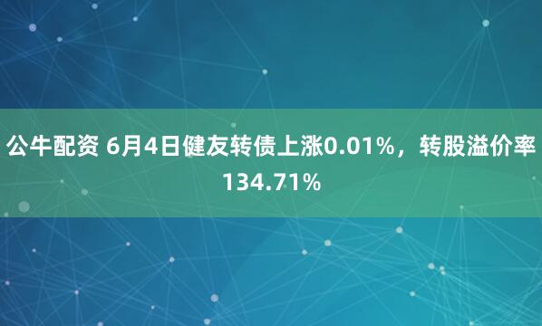 公牛配资 6月4日健友转债上涨0.01%，转股溢价率134.71%