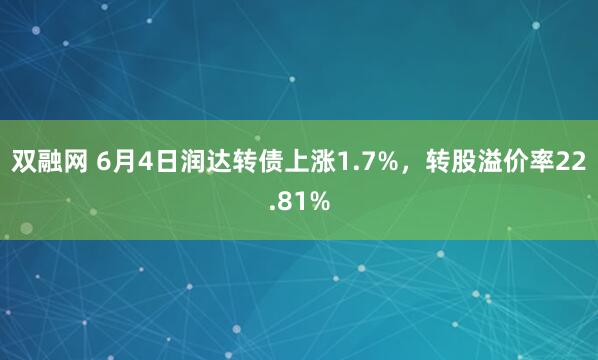 双融网 6月4日润达转债上涨1.7%，转股溢价率22.81%