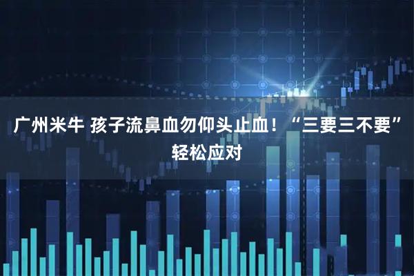 广州米牛 孩子流鼻血勿仰头止血!“三要三不要”轻松应对