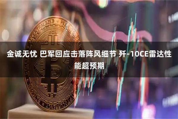 金诚无忧 巴军回应击落阵风细节 歼-10CE雷达性能超预期
