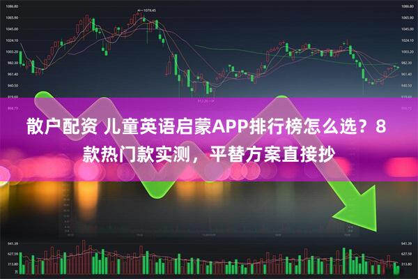 散户配资 儿童英语启蒙APP排行榜怎么选?8 款热门款实测,平替方案直接抄