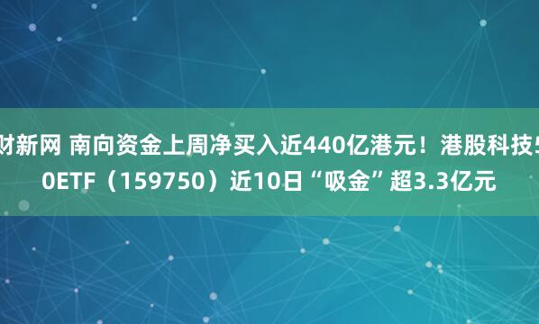 财新网 南向资金上周净买入近440亿港元！港股科技50ETF（159750）近10日“吸金”超3.3亿元