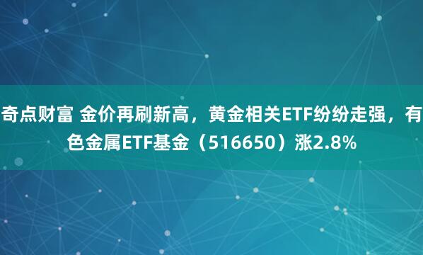 奇点财富 金价再刷新高，黄金相关ETF纷纷走强，有色金属ETF基金（516650）涨2.8%