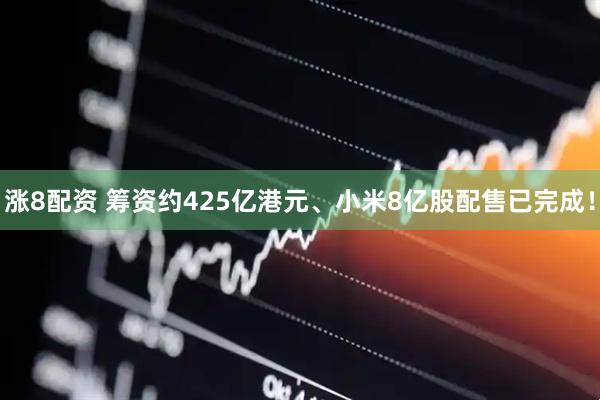 涨8配资 筹资约425亿港元、小米8亿股配售已完成！