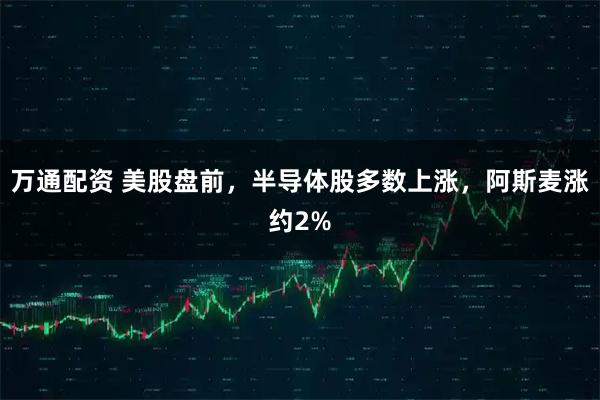 万通配资 美股盘前，半导体股多数上涨，阿斯麦涨约2%