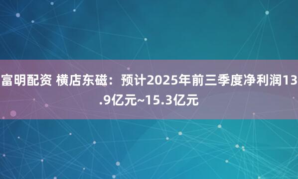 富明配资 横店东磁：预计2025年前三季度净利润13.9亿元~15.3亿元
