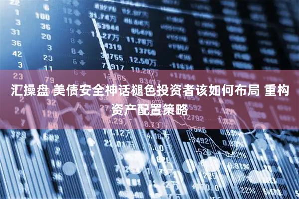 汇操盘 美债安全神话褪色投资者该如何布局 重构资产配置策略