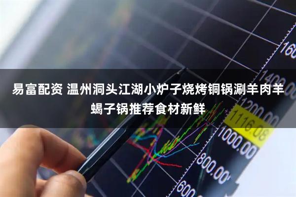 易富配资 温州洞头江湖小炉子烧烤铜锅涮羊肉羊蝎子锅推荐食材新鲜