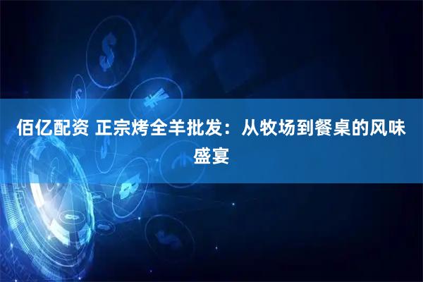 佰亿配资 正宗烤全羊批发：从牧场到餐桌的风味盛宴
