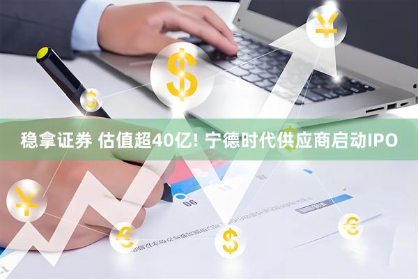 稳拿证券 估值超40亿! 宁德时代供应商启动IPO