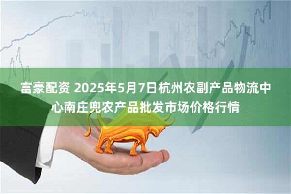 富豪配资 2025年5月7日杭州农副产品物流中心南庄兜农产品批发市场价格行情