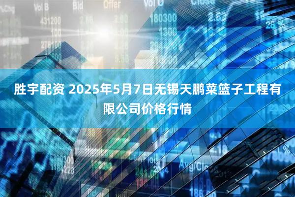 胜宇配资 2025年5月7日无锡天鹏菜篮子工程有限公司价格行情