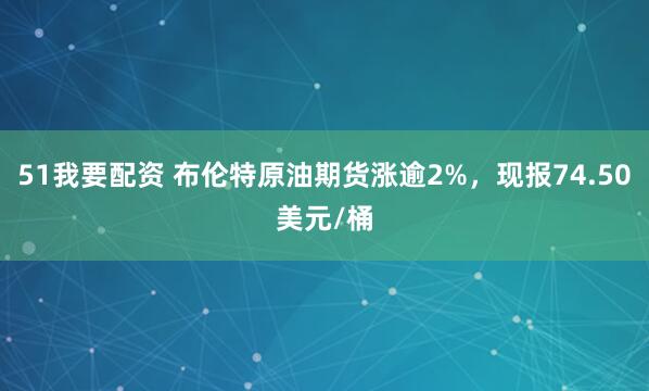 51我要配资 布伦特原油期货涨逾2%，现报74.50美元/桶