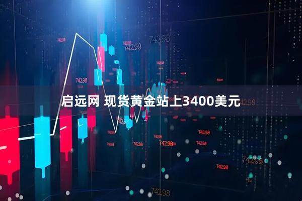 启远网 现货黄金站上3400美元