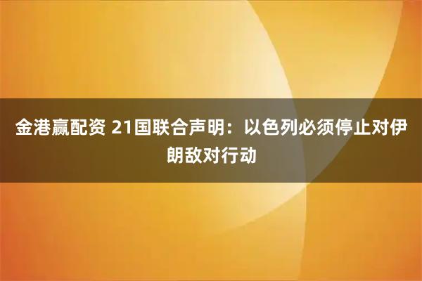 金港赢配资 21国联合声明：以色列必须停止对伊朗敌对行动