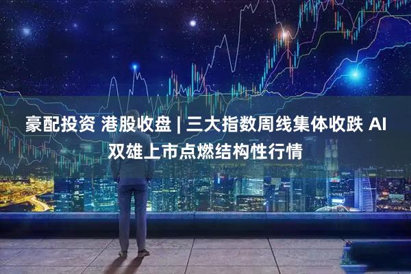 豪配投资 港股收盘 | 三大指数周线集体收跌 AI双雄上市点燃结构性行情