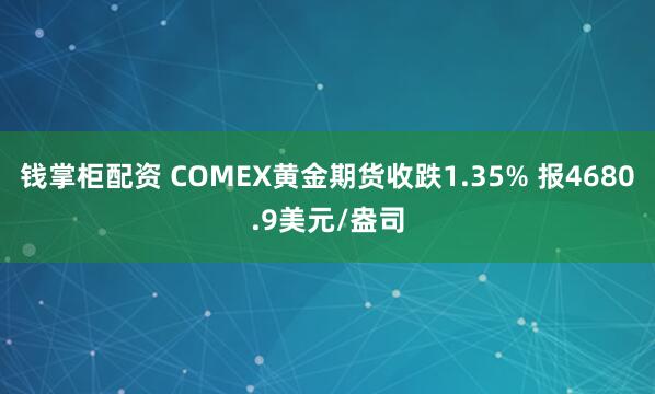 钱掌柜配资 COMEX黄金期货收跌1.35% 报4680.9美元/盎司
