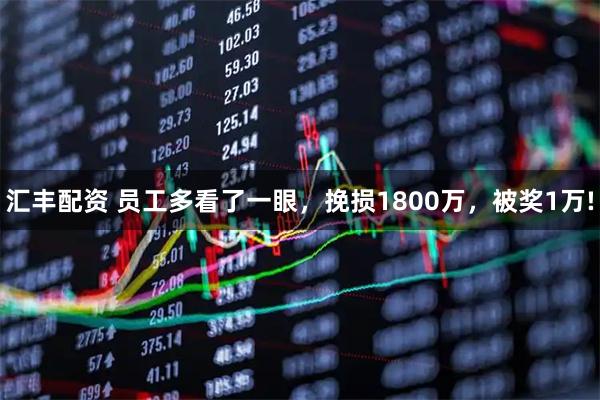 汇丰配资 员工多看了一眼，挽损1800万，被奖1万!