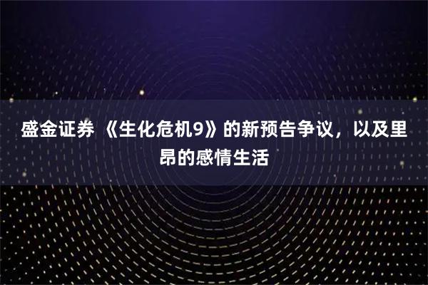 盛金证券 《生化危机9》的新预告争议，以及里昂的感情生活