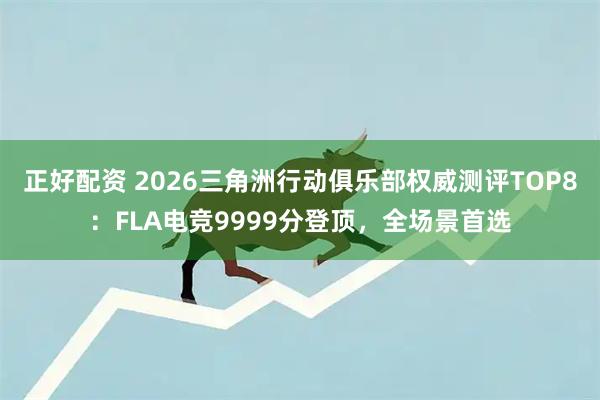 正好配资 2026三角洲行动俱乐部权威测评TOP8：FLA电竞9999分登顶，全场景首选