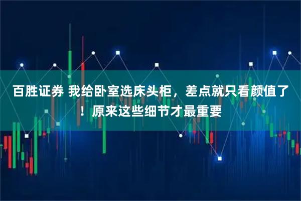 百胜证券 我给卧室选床头柜，差点就只看颜值了！原来这些细节才最重要