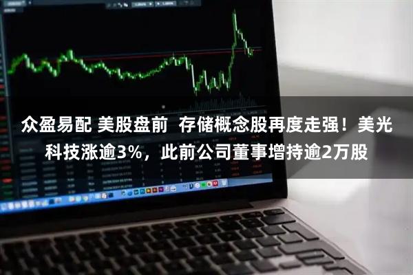 众盈易配 美股盘前  存储概念股再度走强！美光科技涨逾3%，此前公司董事增持逾2万股