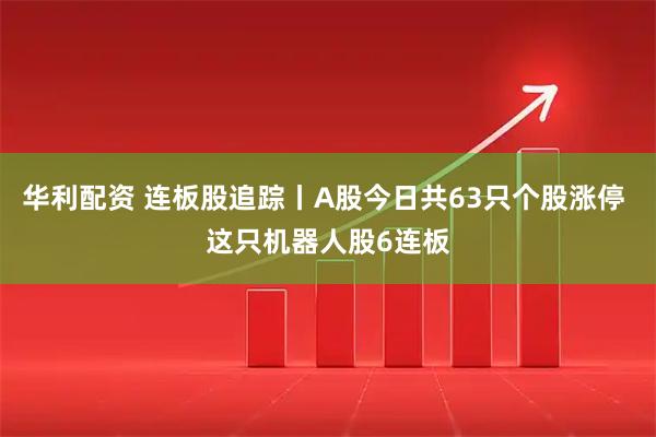 华利配资 连板股追踪丨A股今日共63只个股涨停 这只机器人股6连板