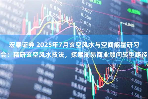 宏泰证券 2025年7月玄空风水与空间能量研习会：精研玄空风水技法，探索周易商业顾问转型路径