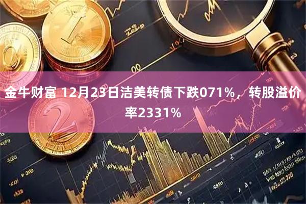 金牛财富 12月23日洁美转债下跌071%，转股溢价率2331%